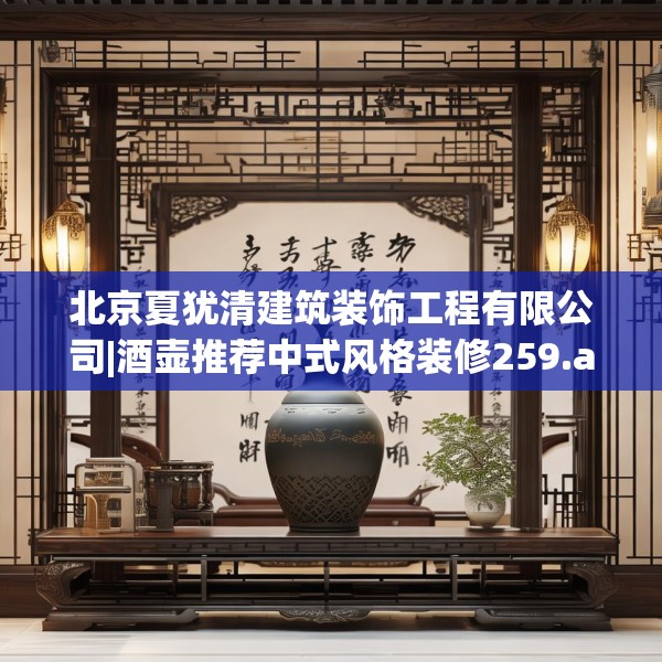 北京夏犹清建筑装饰工程有限公司|酒壶推荐中式风格装修259.a135b136c139fgy.146fdsfds