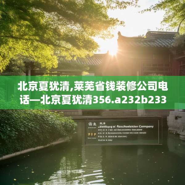 北京夏犹清,莱芜省钱装修公司电话—北京夏犹清356.a232b233c236fgy.243xczxv
