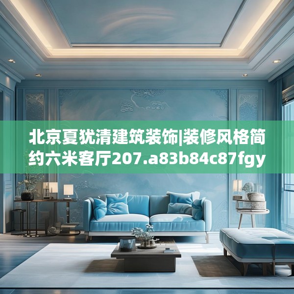 北京夏犹清建筑装饰|装修风格简约六米客厅207.a83b84c87fgy.94fghfd