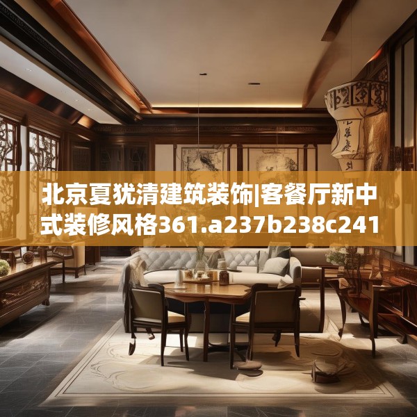 北京夏犹清建筑装饰|客餐厅新中式装修风格361.a237b238c241fgy.248jhhj