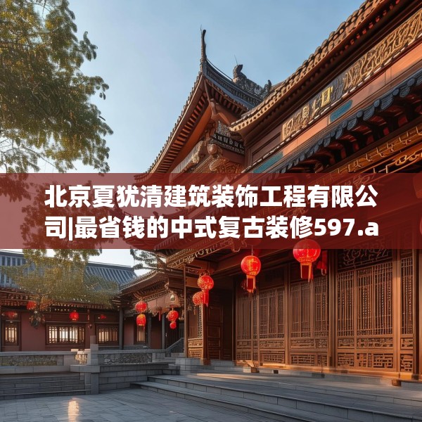 北京夏犹清建筑装饰工程有限公司|最省钱的中式复古装修597.a473b474c477fgy.484uyk