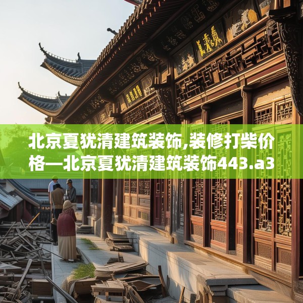 北京夏犹清建筑装饰,装修打柴价格—北京夏犹清建筑装饰443.a319b320c323fgy.330cvcx