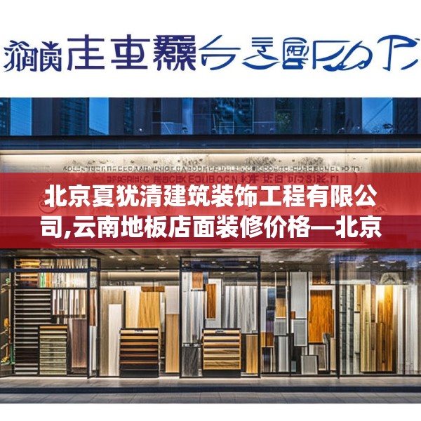 北京夏犹清建筑装饰工程有限公司,云南地板店面装修价格—北京夏犹清建筑装饰工程有限公司569.a445b446c449fgy.456cvcx
