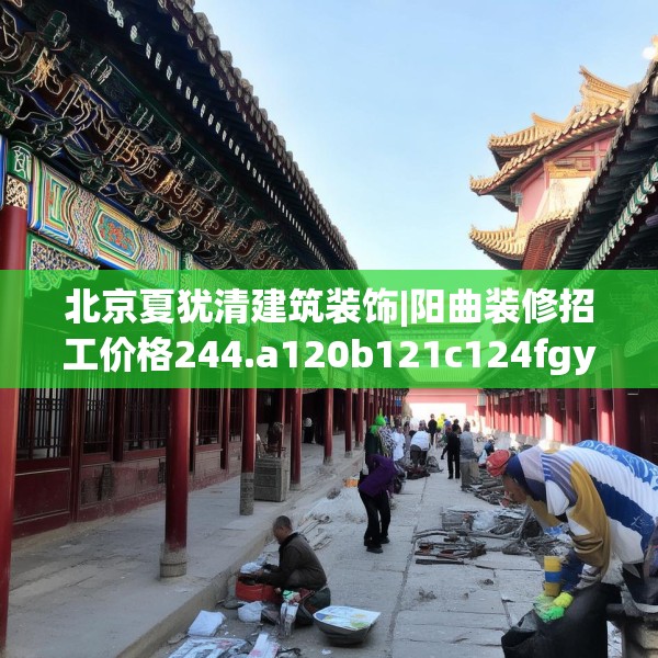 北京夏犹清建筑装饰|阳曲装修招工价格244.a120b121c124fgy.131sdA