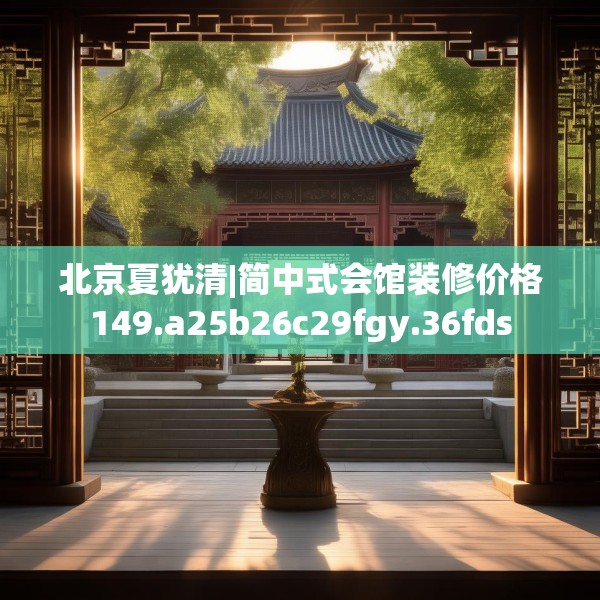北京夏犹清|简中式会馆装修价格149.a25b26c29fgy.36fds