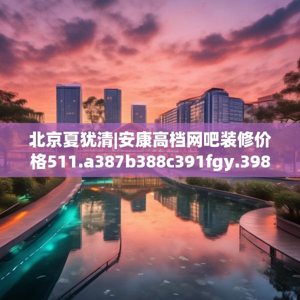 北京夏犹清|安康高档网吧装修价格511.a387b388c391fgy.398fdsfds