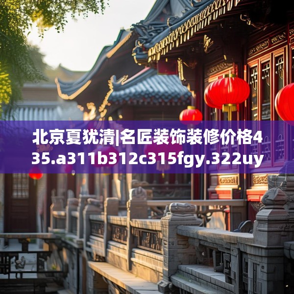 北京夏犹清|名匠装饰装修价格435.a311b312c315fgy.322uyk