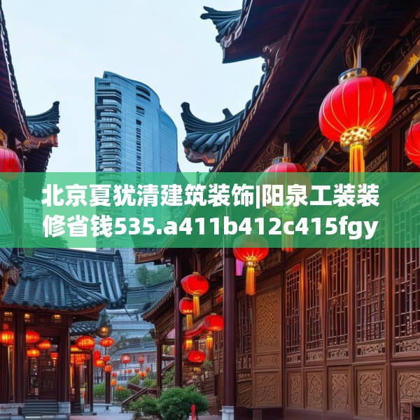 北京夏犹清建筑装饰|阳泉工装装修省钱535.a411b412c415fgy.422poiy