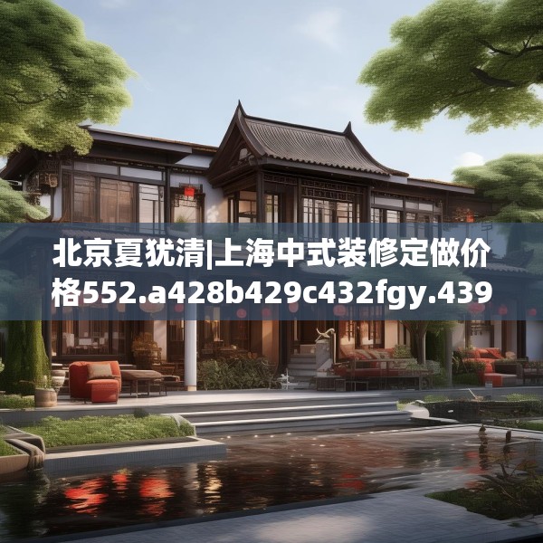 北京夏犹清|上海中式装修定做价格552.a428b429c432fgy.439lkjl