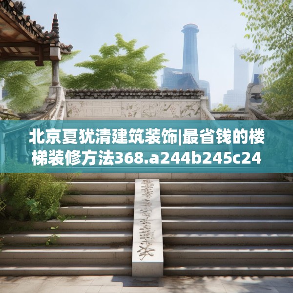 北京夏犹清建筑装饰|最省钱的楼梯装修方法368.a244b245c248fgy.255wew
