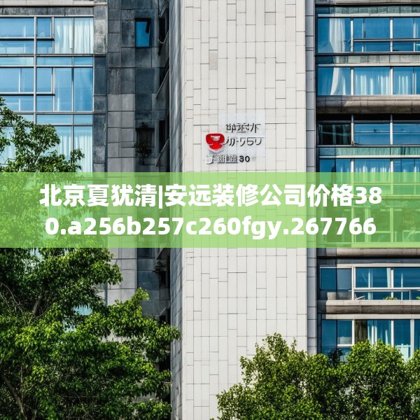 北京夏犹清|安远装修公司价格380.a256b257c260fgy.26776670
