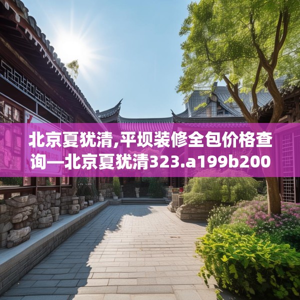 北京夏犹清,平坝装修全包价格查询—北京夏犹清323.a199b200c203fgy.210bnbn