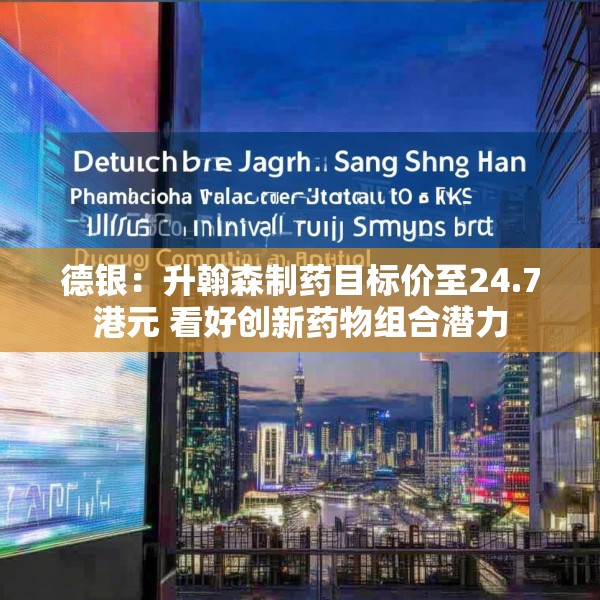 德银：升翰森制药目标价至24.7港元 看好创新药物组合潜力
