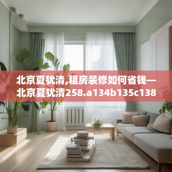北京夏犹清,租房装修如何省钱—北京夏犹清258.a134b135c138fgy.145dsfds