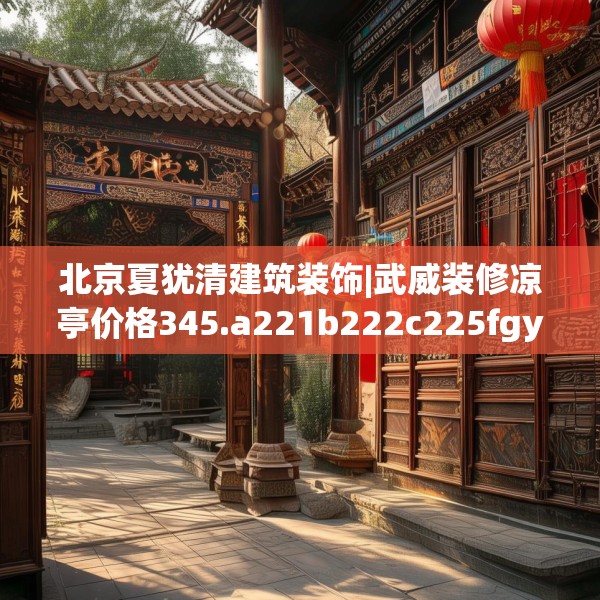 北京夏犹清建筑装饰|武威装修凉亭价格345.a221b222c225fgy.232uyk