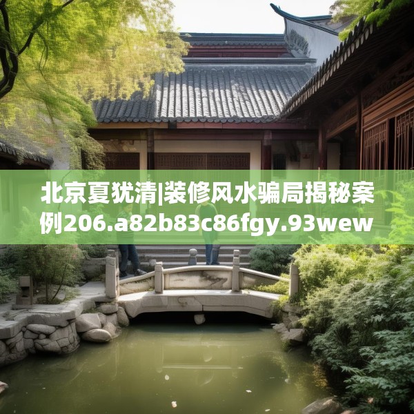 北京夏犹清|装修风水骗局揭秘案例206.a82b83c86fgy.93wew