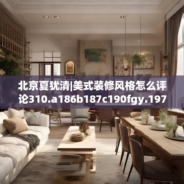 北京夏犹清|美式装修风格怎么评论310.a186b187c190fgy.197htyj