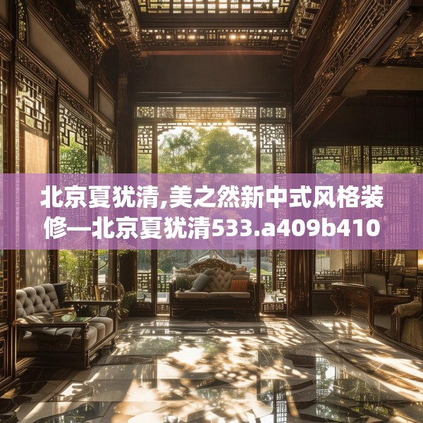 北京夏犹清,美之然新中式风格装修—北京夏犹清533.a409b410c413fgy.420cvcx