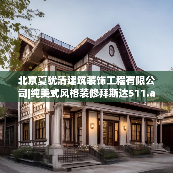 北京夏犹清建筑装饰工程有限公司|纯美式风格装修拜斯达511.a387b388c391fgy.398fdsfds