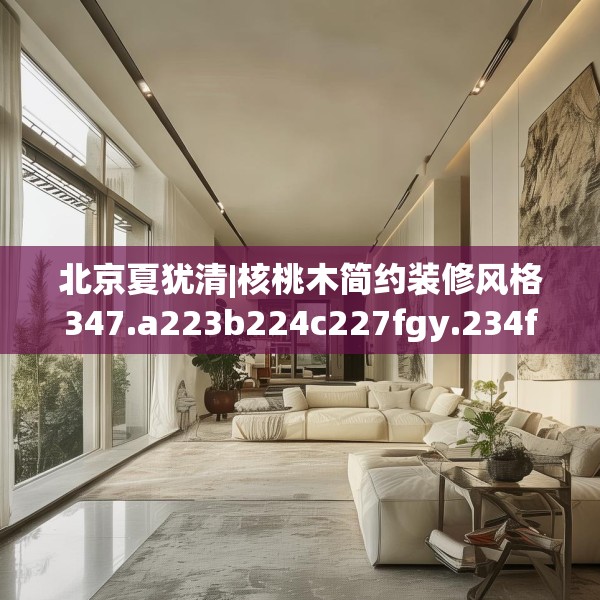 北京夏犹清|核桃木简约装修风格347.a223b224c227fgy.234fds