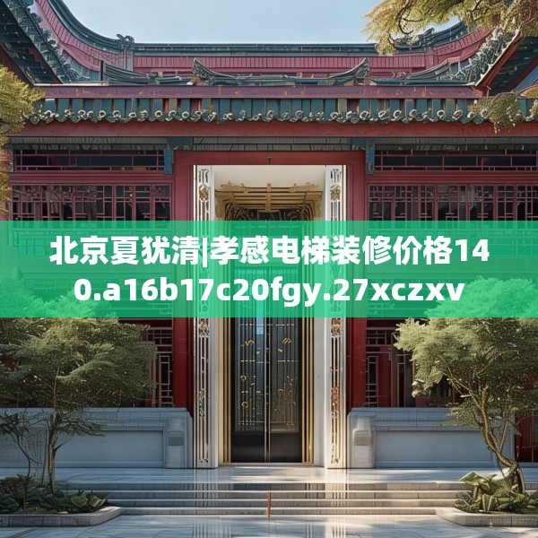 北京夏犹清|孝感电梯装修价格140.a16b17c20fgy.27xczxv