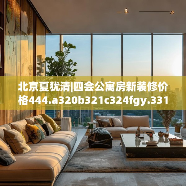 北京夏犹清|四会公寓房新装修价格444.a320b321c324fgy.331lkjl