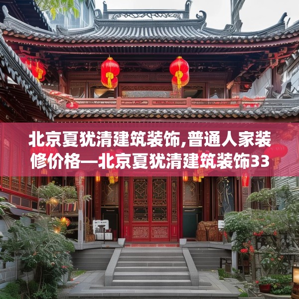 北京夏犹清建筑装饰,普通人家装修价格—北京夏犹清建筑装饰333.a209b210c213fgy.220fghfd