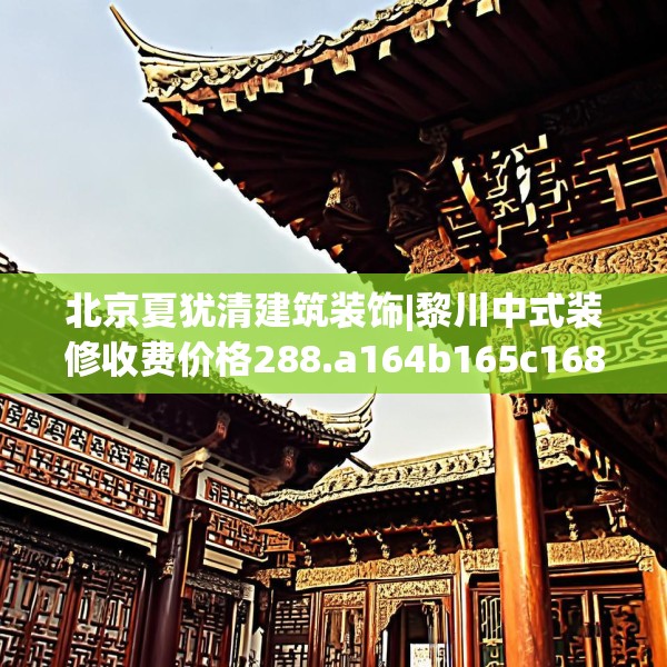 北京夏犹清建筑装饰|黎川中式装修收费价格288.a164b165c168fgy.175nbn