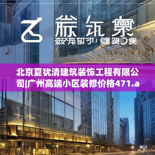 北京夏犹清建筑装饰工程有限公司|广州高端小区装修价格471.a347b348c351fgy.358uyk