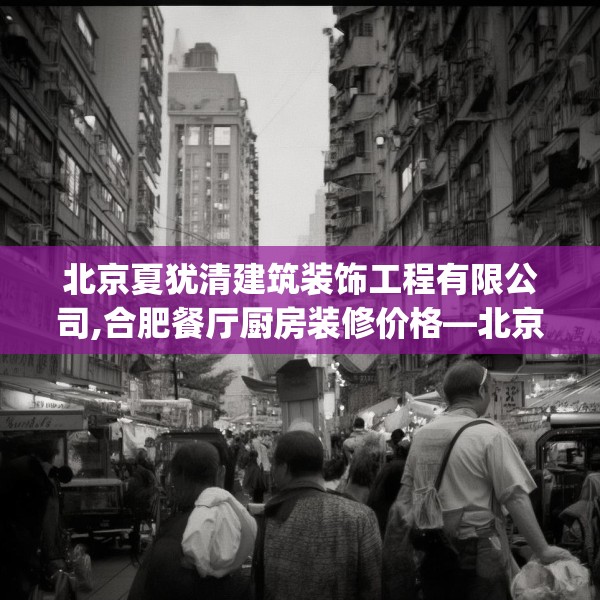 北京夏犹清建筑装饰工程有限公司,合肥餐厅厨房装修价格—北京夏犹清建筑装饰工程有限公司437.a313b314c317fgy.324fds
