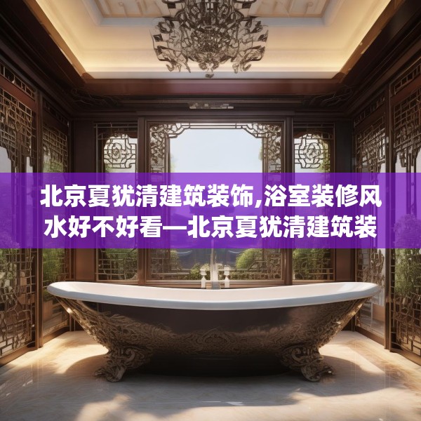 北京夏犹清建筑装饰,浴室装修风水好不好看—北京夏犹清建筑装饰390.a266b267c270fgy.277lkjl