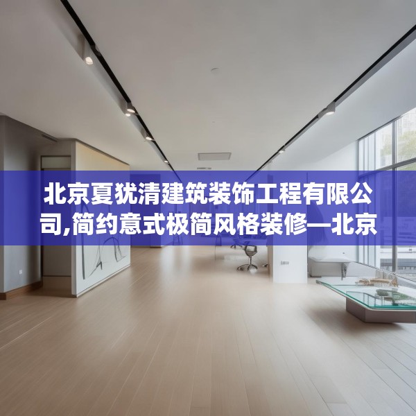 北京夏犹清建筑装饰工程有限公司,简约意式极简风格装修—北京夏犹清建筑装饰工程有限公司311.a187b188c191fgy.198fds