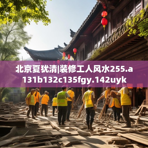 北京夏犹清|装修工人风水255.a131b132c135fgy.142uyk