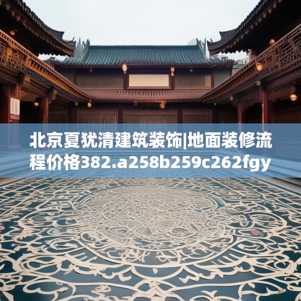 北京夏犹清建筑装饰|地面装修流程价格382.a258b259c262fgy.269htyj