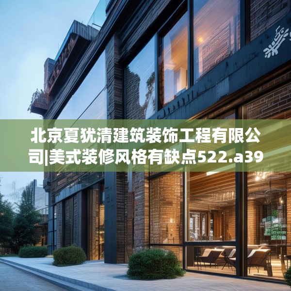 北京夏犹清建筑装饰工程有限公司|美式装修风格有缺点522.a398b399c402fgy.409nbn