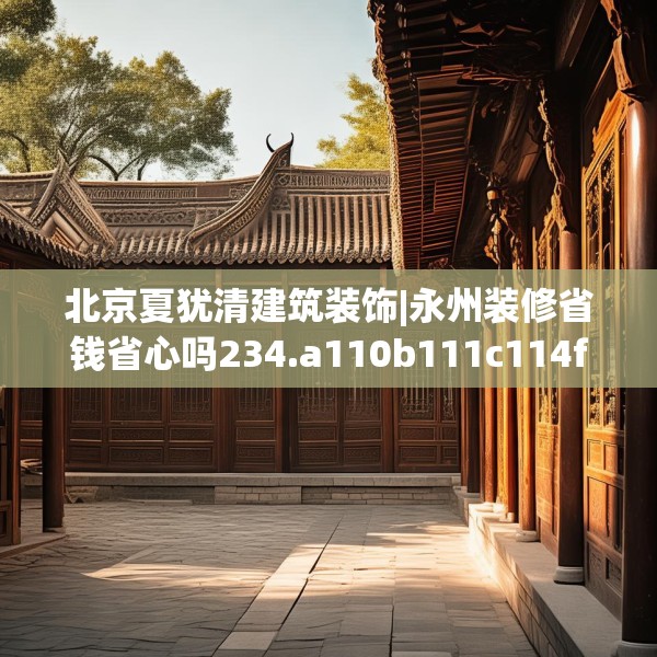 北京夏犹清建筑装饰|永州装修省钱省心吗234.a110b111c114fgy.121nbn