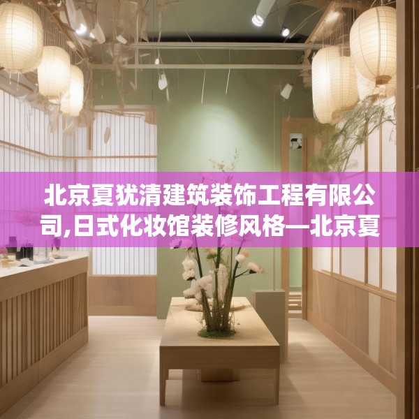 北京夏犹清建筑装饰工程有限公司,日式化妆馆装修风格—北京夏犹清建筑装饰工程有限公司504.a380b381c384fgy.391nbn