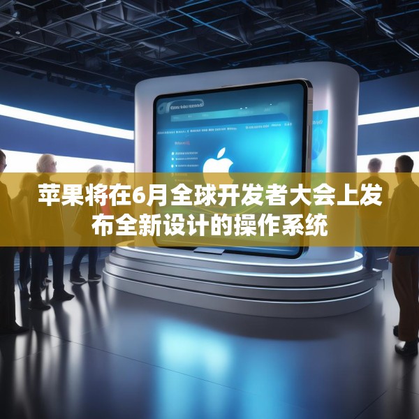 苹果将在6月全球开发者大会上发布全新设计的操作系统