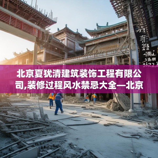 北京夏犹清建筑装饰工程有限公司,装修过程风水禁忌大全—北京夏犹清建筑装饰工程有限公司291.a167b168c171fgy.178uyk