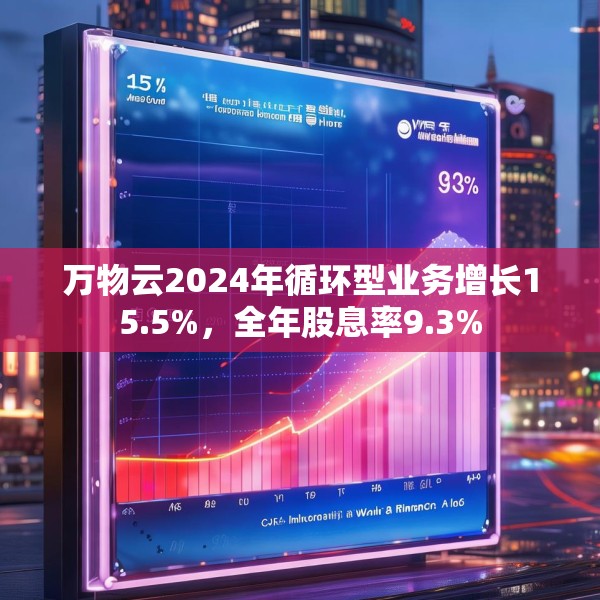万物云2024年循环型业务增长15.5%，全年股息率9.3%