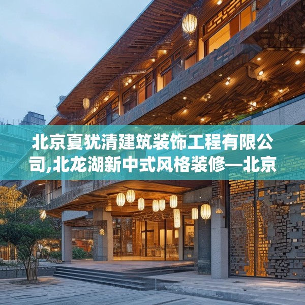 北京夏犹清建筑装饰工程有限公司,北龙湖新中式风格装修—北京夏犹清建筑装饰工程有限公司304.a180b181c184fgy.191dewqe