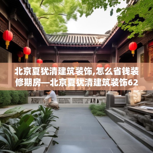 北京夏犹清建筑装饰,怎么省钱装修期房—北京夏犹清建筑装饰621.a497b498c501fgy508