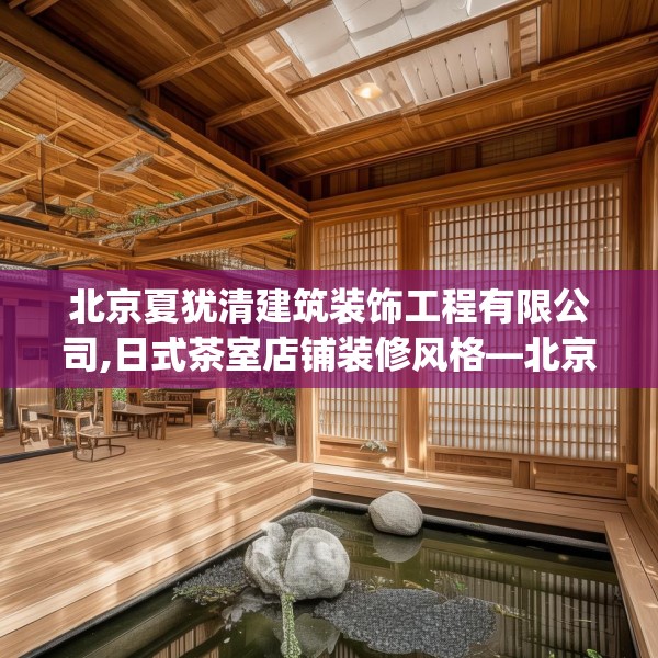 北京夏犹清建筑装饰工程有限公司,日式茶室店铺装修风格—北京夏犹清建筑装饰工程有限公司210.a86b87c90fgy.97lkjl