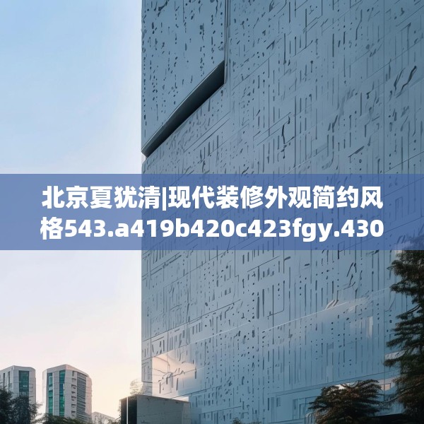 北京夏犹清|现代装修外观简约风格543.a419b420c423fgy.430uyk