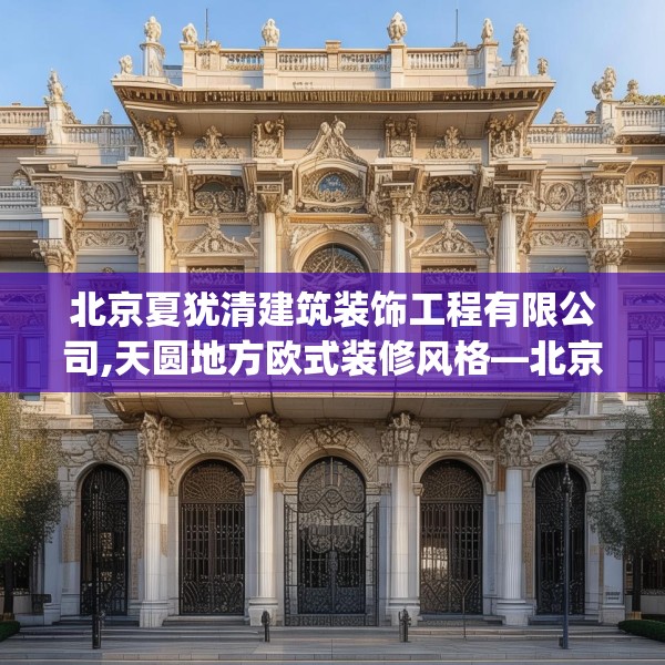 北京夏犹清建筑装饰工程有限公司,天圆地方欧式装修风格—北京夏犹清建筑装饰工程有限公司542.a418b419c422fgy.42976661