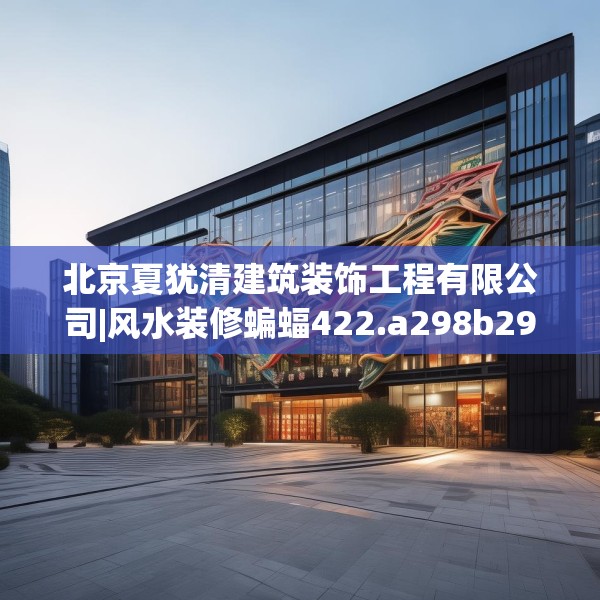 北京夏犹清建筑装饰工程有限公司|风水装修蝙蝠422.a298b299c302fgy.309wew