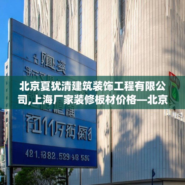 北京夏犹清建筑装饰工程有限公司,上海厂家装修板材价格—北京夏犹清建筑装饰工程有限公司411.a287b288c291fgy.298fhsg