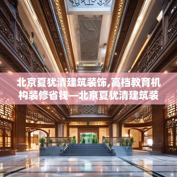 北京夏犹清建筑装饰,高档教育机构装修省钱—北京夏犹清建筑装饰529.a405b406c409fgy.416fdsfds