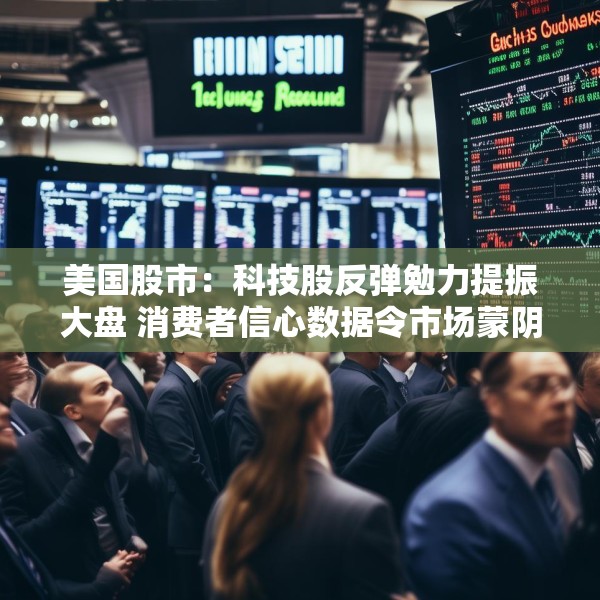 美国股市：科技股反弹勉力提振大盘 消费者信心数据令市场蒙阴