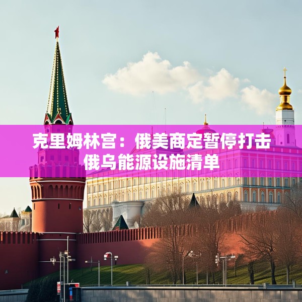 克里姆林宫：俄美商定暂停打击俄乌能源设施清单